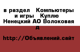  в раздел : Компьютеры и игры » Куплю . Ненецкий АО,Волоковая д.